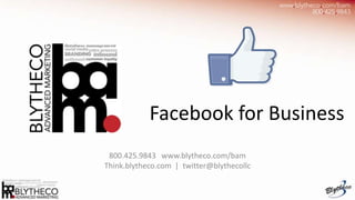 Facebook for Business
 800.425.9843 www.blytheco.com/bam
Think.blytheco.com | twitter@blythecollc
 