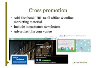 Cross promotion
•  Add Facebook URL to all offline & online
   marketing material
•  Include in customer newsletters
•  Advertise it in your venue
 