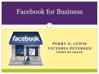Facebook for Business



           PERRY D. LEWIS
         VICTORIA PETERSEN
            GEEKS ON GRAND
 