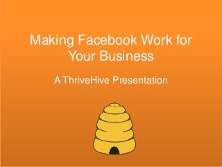Making Facebook Work for
Your Business
A ThriveHive Presentation
 