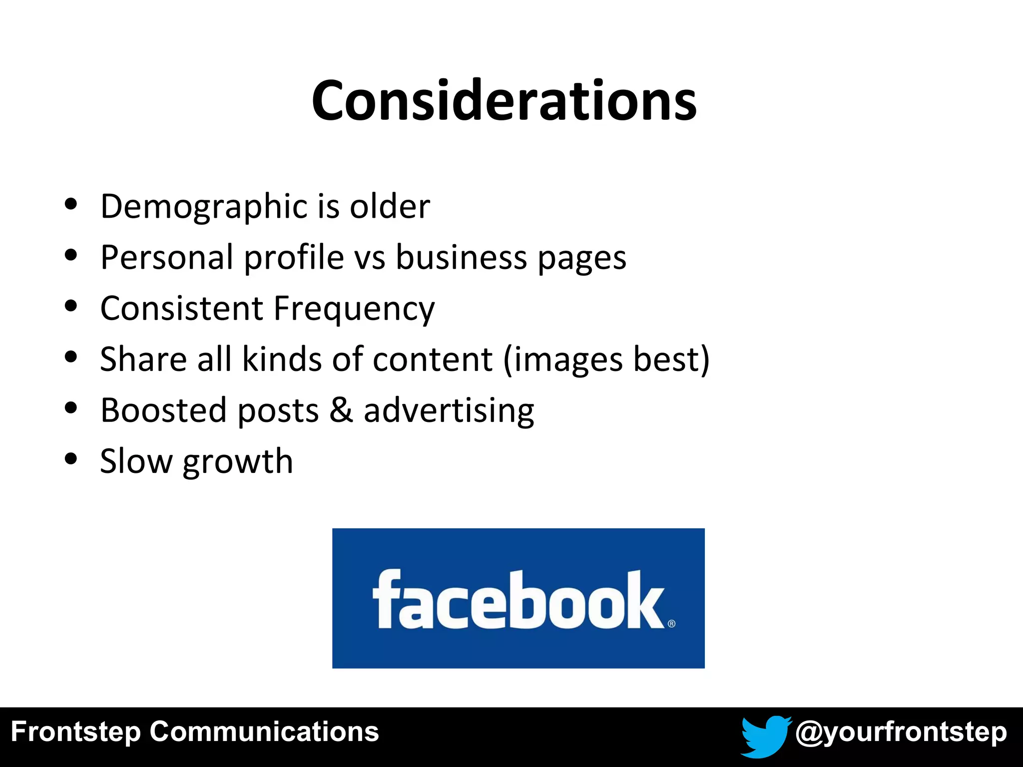 Frontstep Communications @yourfrontstep
• Demographic is older
• Personal profile vs business pages
• Consistent Frequency
• Share all kinds of content (images best)
• Boosted posts & advertising
• Slow growth
Considerations
 