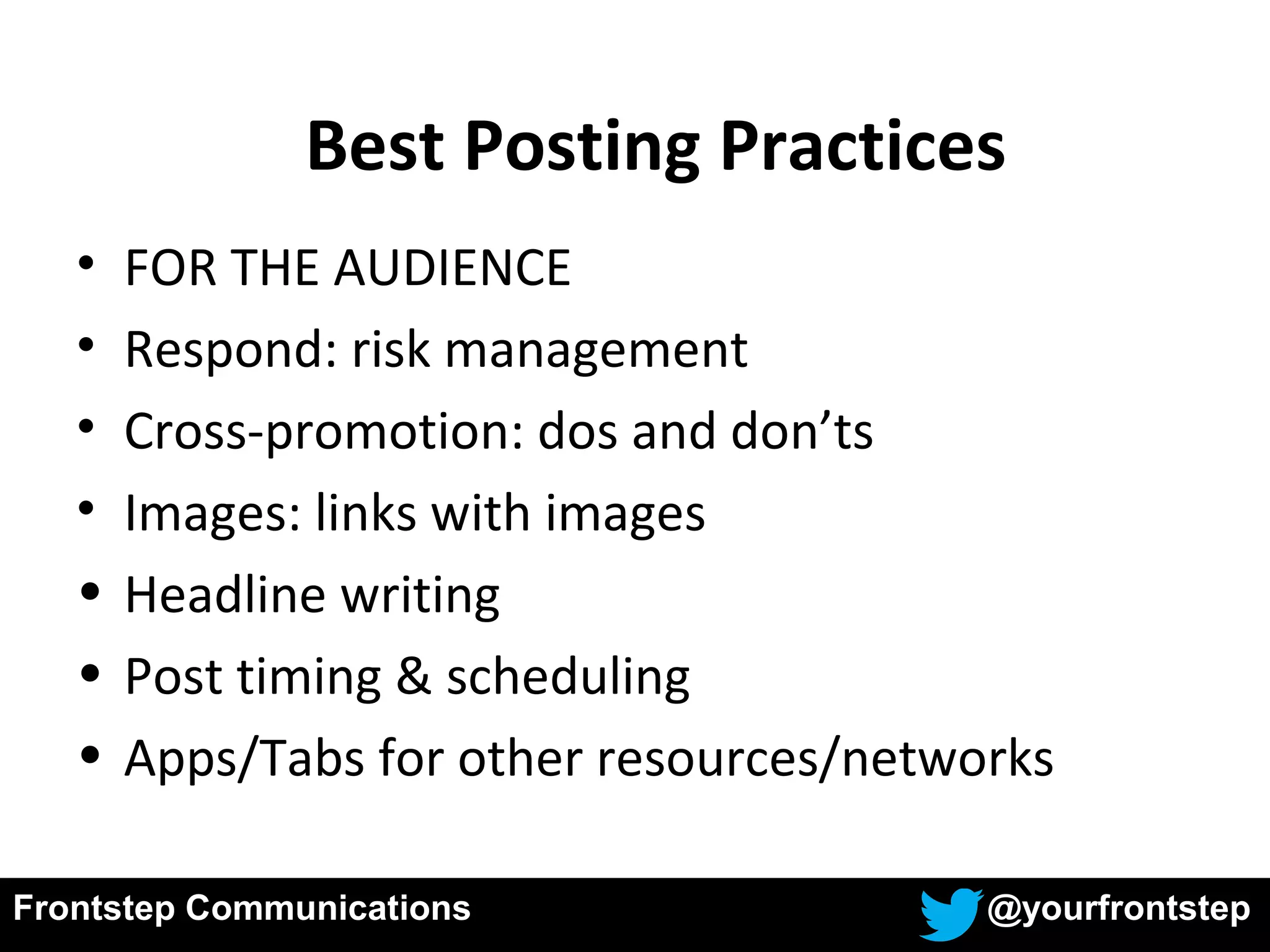 Frontstep Communications @yourfrontstep
• FOR THE AUDIENCE
• Respond: risk management
• Cross-promotion: dos and don’ts
• Images: links with images
• Headline writing
• Post timing & scheduling
• Apps/Tabs for other resources/networks
Best Posting Practices
 