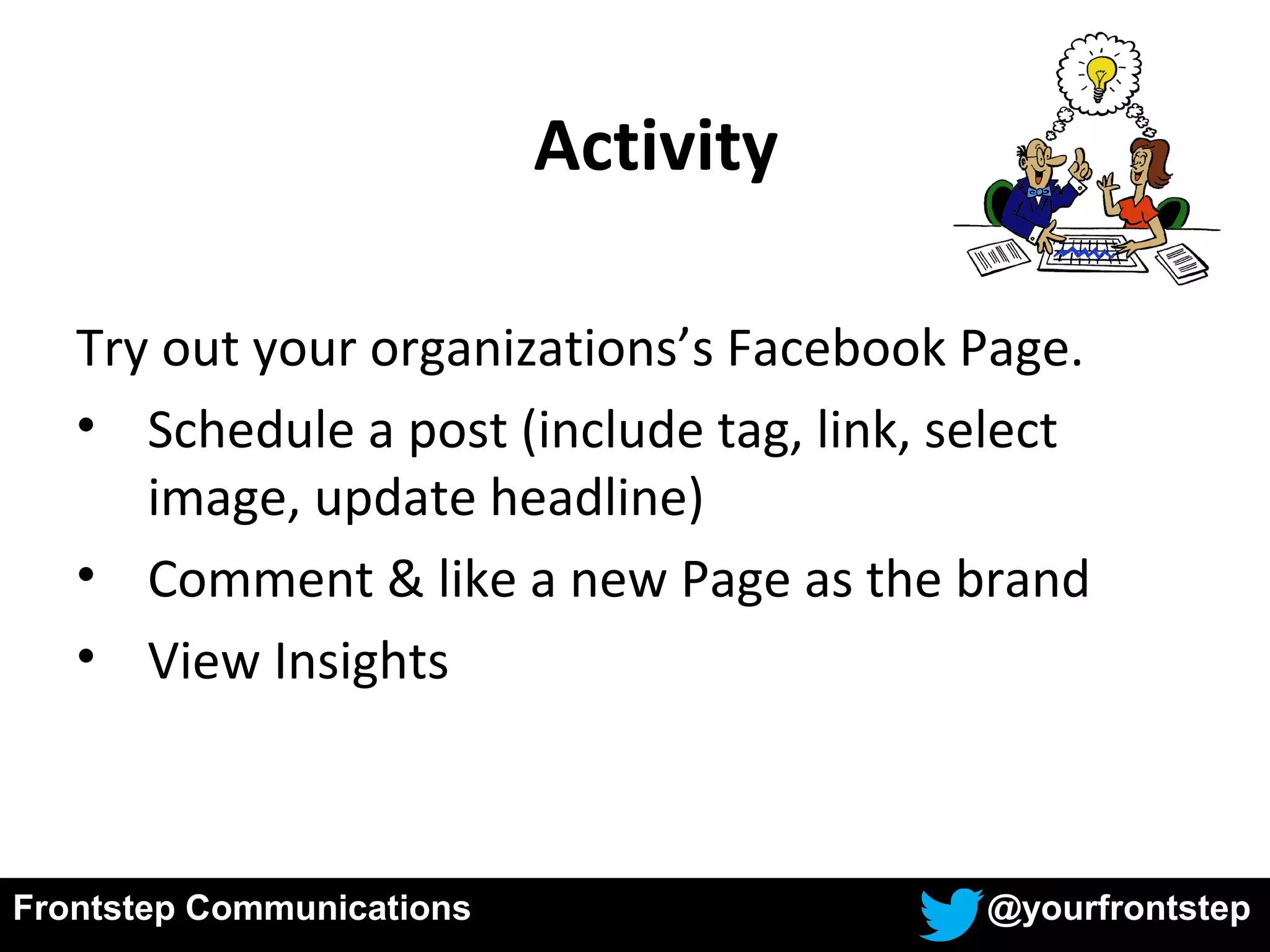 Try out your organizations’s Facebook Page.
• Schedule a post (include tag, link, select
image, update headline)
• Comment & like a new Page as the brand
• View Insights
Activity
Frontstep Communications @yourfrontstep
 