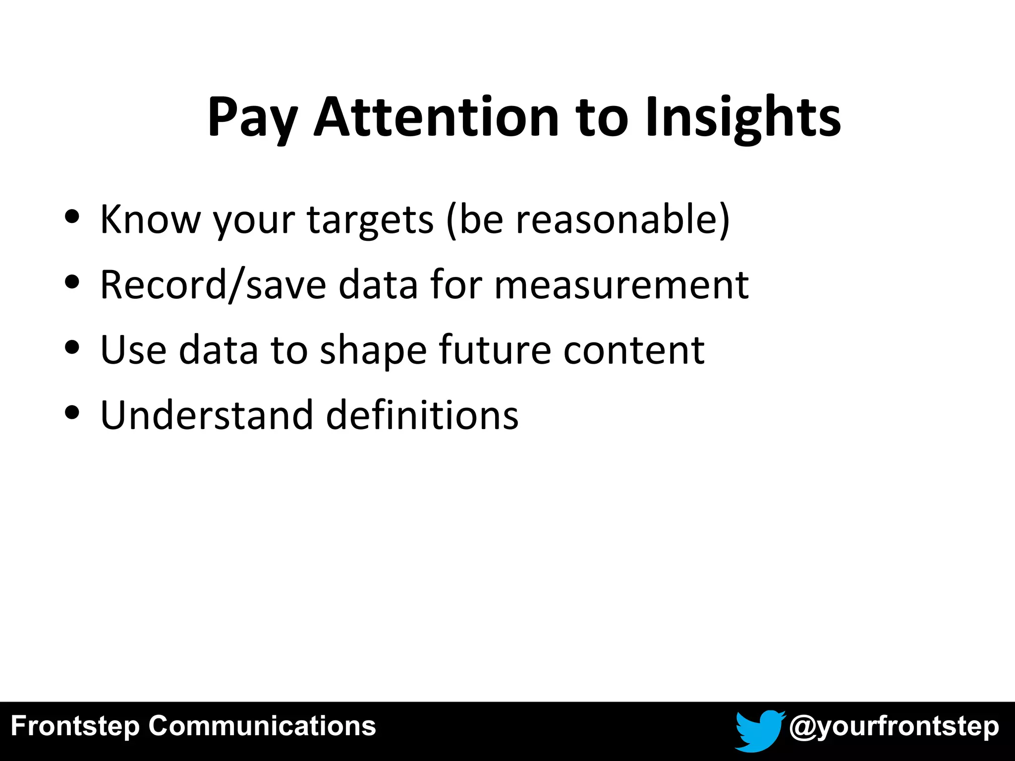Frontstep Communications @yourfrontstep
• Know your targets (be reasonable)
• Record/save data for measurement
• Use data to shape future content
• Understand definitions
Pay Attention to Insights
 