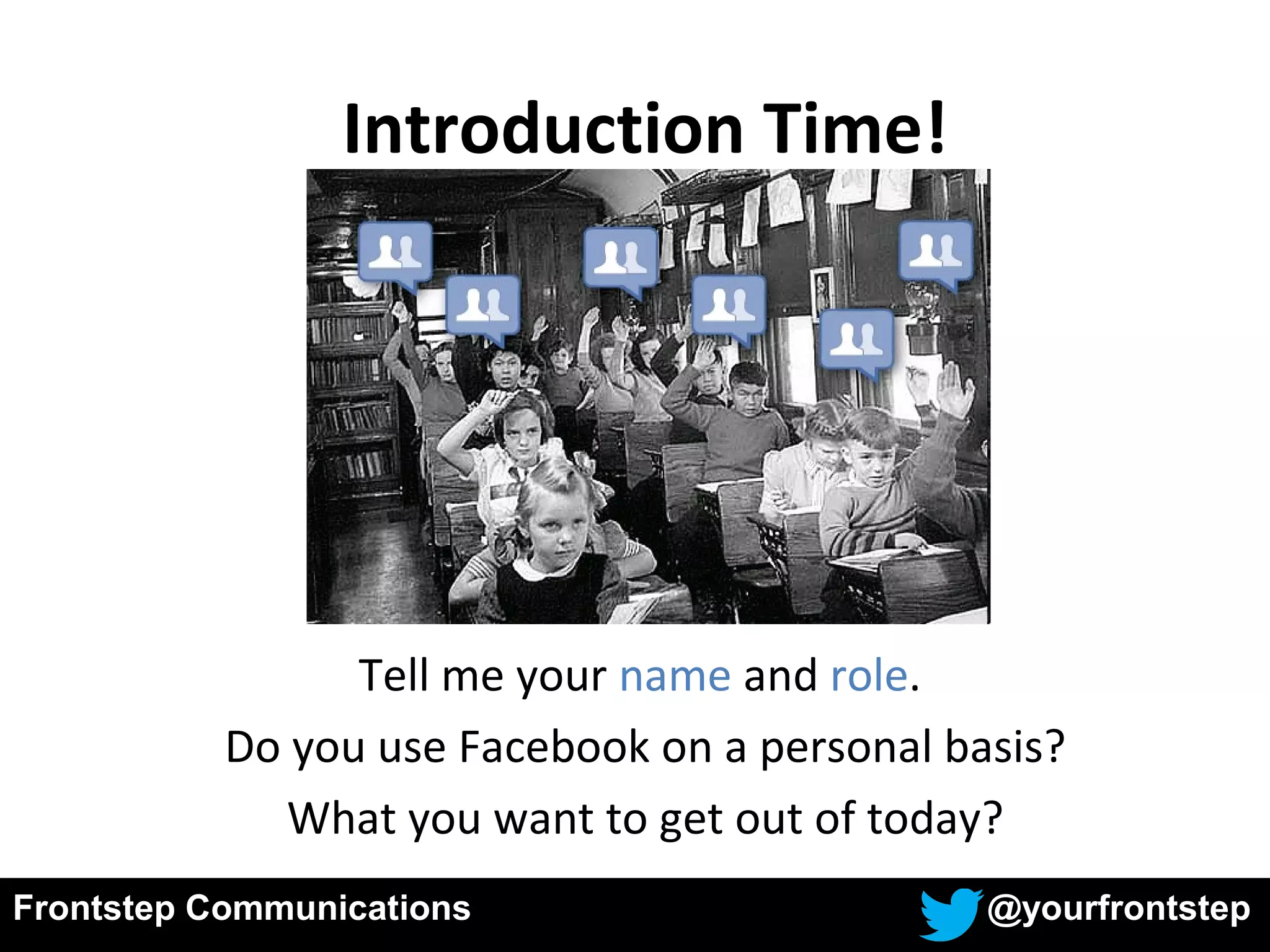 Frontstep Communications @yourfrontstep
Introduction Time!
Tell me your name and role.
Do you use Facebook on a personal basis?
What you want to get out of today?
 