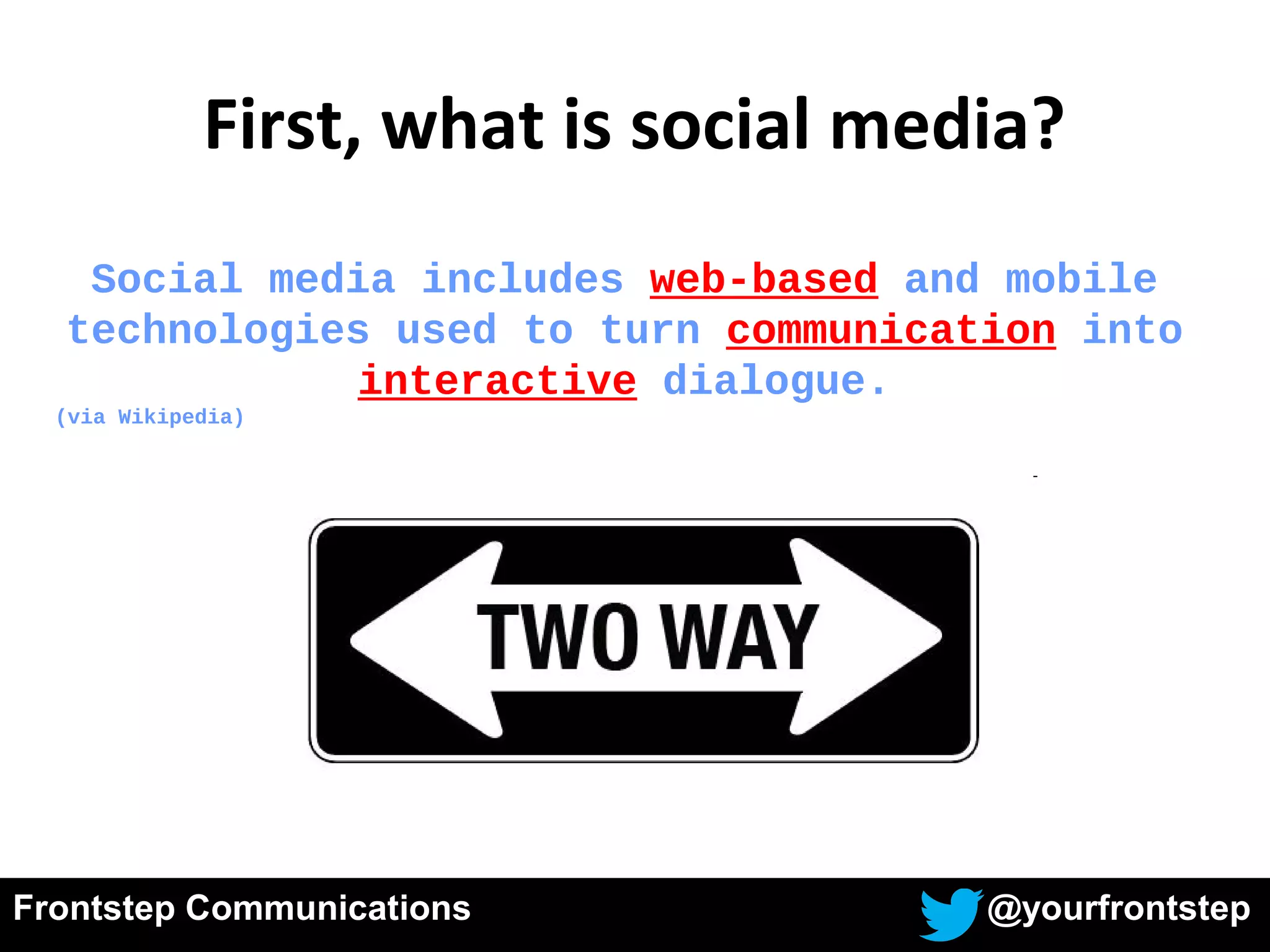 Frontstep Communications @yourfrontstep
First, what is social media?
Social media includes web-based and mobile
technologies used to turn communication into
interactive dialogue.
(via Wikipedia)
 