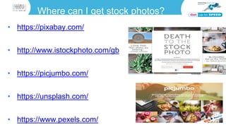 Where can I get stock photos?
• https://pixabay.com/
• http://www.istockphoto.com/gb
• https://picjumbo.com/
• https://unsplash.com/
• https://www.pexels.com/
 