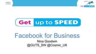 Facebook for Business
Nina Goodwin
@GUTS_SW @Cosmic_UK
 