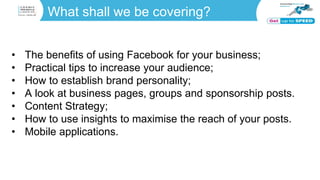 What shall we be covering?
• The benefits of using Facebook for your business;
• Practical tips to increase your audience;...