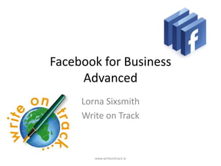 Facebook for Business
     Advanced
     Lorna Sixsmith
     Write on Track



        www.writeontrack.ie
 