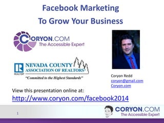 1
Facebook Marketing
To Grow Your Business
View this presentation online at:
http://www.coryon.com/facebook2014
Coryon Redd
coryon@gmail.com
Coryon.com
 