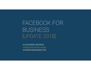 FACEBOOK FOR
BUSINESS
[UPDATE: 2018]
ALEXANDRU NEGREA
CONSULTANT SOCIAL MEDIA
ALEXANDRU.NEGREA@GMAIL.COM
 