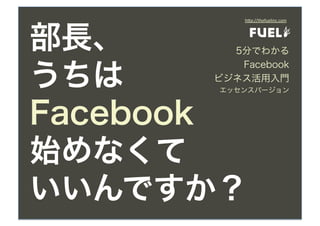 h"p://thefuelinc.com




部長、     5分でわかる


うちは
         Facebook
      ビジネス活用入門
      エッセンスバージョン



Facebook
始めなくて
いいんですか？
 