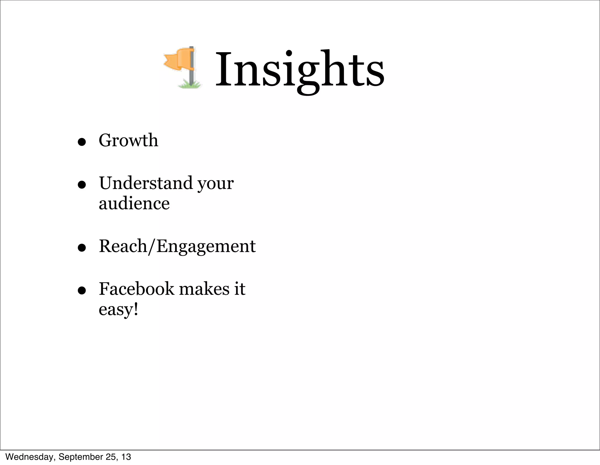 Insights
• Growth
• Understand your
audience
• Reach/Engagement
• Facebook makes it
easy!
Wednesday, September 25, 13
 