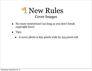 • No more restrictions! (as long as you don’t break
copyright laws)
• Tips:
• A cover photo is 851 pixels wide by 315 pixels tall
New Rules
Cover Images
Wednesday, September 25, 13
 