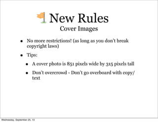 • No more restrictions! (as long as you don’t break
copyright laws)
• Tips:
• A cover photo is 851 pixels wide by 315 pixels tall
• Don’t overcrowd - Don’t go overboard with copy/
text
New Rules
Cover Images
Wednesday, September 25, 13
 
