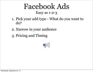 Facebook Ads
1. Pick your add type - What do you want to
do?
2. Narrow in your audience
3. Pricing and Timing
Easy as 1-2-3
Wednesday, September 25, 13
 