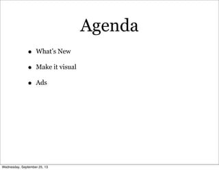 Agenda
• What’s New
• Make it visual
• Ads
Wednesday, September 25, 13
 