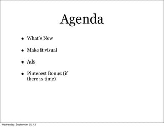 Agenda
• What’s New
• Make it visual
• Ads
• Pinterest Bonus (if
there is time)
Wednesday, September 25, 13
 