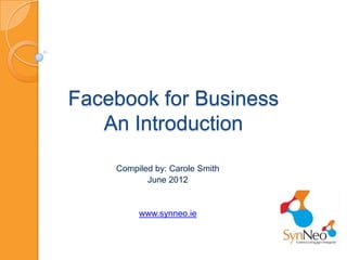 Facebook for Business
   An Introduction
    Compiled by: Carole Smith
           June 2012


         www.synneo.ie
 