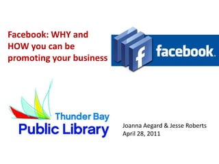 Facebook: WHY and HOW you can be promoting your business Joanna Aegard & Jesse Roberts April 28, 2011 