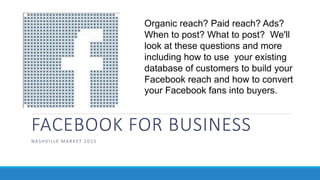 FACEBOOK FOR BUSINESS
NASHVILLE MARKET 2015
Organic reach? Paid reach? Ads?
When to post? What to post? We'll
look at these questions and more
including how to use your existing
database of customers to build your
Facebook reach and how to convert
your Facebook fans into buyers.
 
