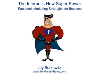 The Internet's New Super Power  Facebook Marketing Strategies for Business Jay Berkowitz www.TenGoldenRules.com f 
