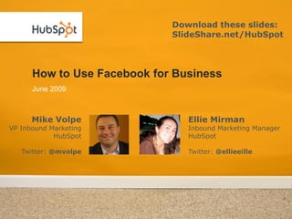 Download these slides:
                             SlideShare.net/HubSpot



      How to Use Facebook for Business
      June 2009



      Mike Volpe                Ellie Mirman
VP Inbound Marketing            Inbound Marketing Manager
            HubSpot             HubSpot

   Twitter: @mvolpe             Twitter: @ellieeille
 