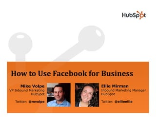 How to Use Facebook for Business
      Mike Volpe       Ellie Mirman
VP Inbound Marketing   Inbound Marketing Manager
            HubSpot    HubSpot

   Twitter: @mvolpe    Twitter: @ellieeille
 