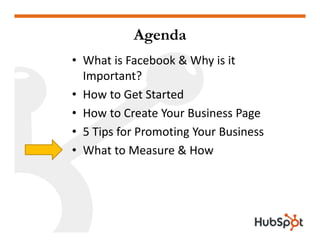 Agenda
• What is Facebook & Why is it 
  Important?
• How to Get Started
• How to Create Your Business Page
• 5 Tips for P...