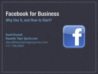 Facebook for Business
Why Use It, and How to Start?


David Brazeal
Republic Tiger Sports.com
david@republictigersports.com
417.766.6997
 