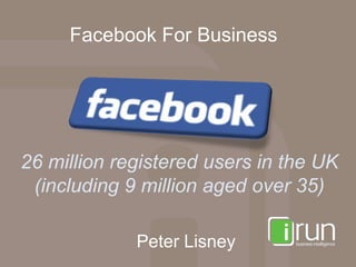Facebook For Business




26 million registered users in the UK
 (including 9 million aged over 35)

             Peter Lisney
 