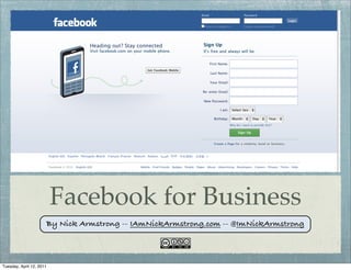Facebook for Business
                      By Nick Armstrong -- IAmNickArmstrong.com -- @ImNickArmstrong




Tuesday, April 12, 2011
 