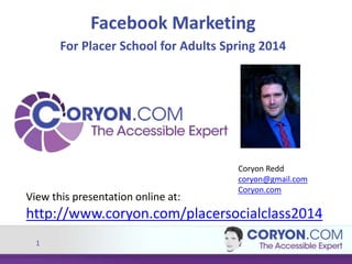 1
Facebook Marketing
For Placer School for Adults Spring 2014
View this presentation online at:
http://www.coryon.com/placersocialclass2014
Coryon Redd
coryon@gmail.com
Coryon.com
 