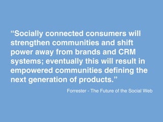 “Socially connected consumers will
strengthen communities and shift
power away from brands and CRM
systems; eventually thi...
