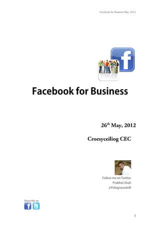 Facebook for Business May, 2012




       Facebook for Business


                        26th May, 2012

                   Croesyceiliog CEC




                         Follow me on Twitter
                                  Prabhat Shah
                              @PologroundsM



Share this on




                                                    1
 