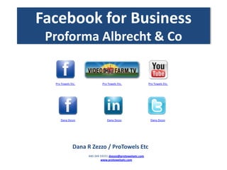 Facebook for Business
 Proforma Albrecht & Co


  Pro Towels Etc.            Pro Towels Etc.                Pro Towels Etc.




     Dana Zezzo                 Dana Zezzo                   Dana Zezzo



                         Presenter:
              Dana R Zezzo / ProTowels EtcEtc.
                    440-344-5933| dzezzo@protowelsetc.com
                            www.protowelsetc.com
 