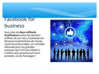 Avec plus de deux milliards
d'utilisateurs selon les derniers
chiffres de juin 2017, Facebook est
devenue la plateforme de réseau
social incontournable. Un véritable
eldorado pour les grandes
marques qui n'ont pas hésité à
l'utiliser pour promouvoir leurs
produits, via les fan-pages !
Facebook for
business
7
 
