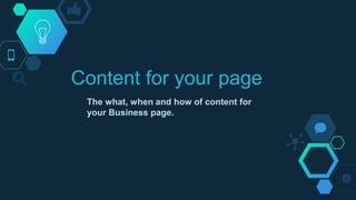 The what, when and how of content for
your Business page.
Content for your page
 
