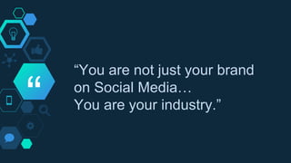 “
“You are not just your brand
on Social Media…
You are your industry.”
 