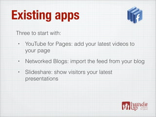 Existing apps
Three to start with:
 •   YouTube for Pages: add your latest videos to
     your page
 •   Networked Blogs: import the feed from your blog
 •   Slideshare: show visitors your latest
     presentations
 