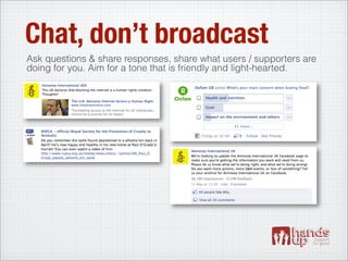 Chat, don’t broadcast
Ask questions & share responses, share what users / supporters are
doing for you. Aim for a tone that is friendly and light-hearted.
 