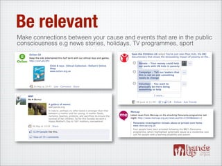 Be relevant
Make connections between your cause and events that are in the public
consciousness e.g news stories, holidays, TV programmes, sport
 