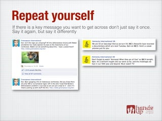 Repeat yourself
If there is a key message you want to get across don’t just say it once.
Say it again, but say it differently
 