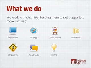 What we do
We work with charities, helping them to get supporters
more involved.



 Web design      Strategy     Communication   Fundraising




Campaigning    Social media     Training
 