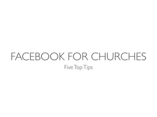 FACEBOOK FOR CHURCHES
FiveTopTips
 