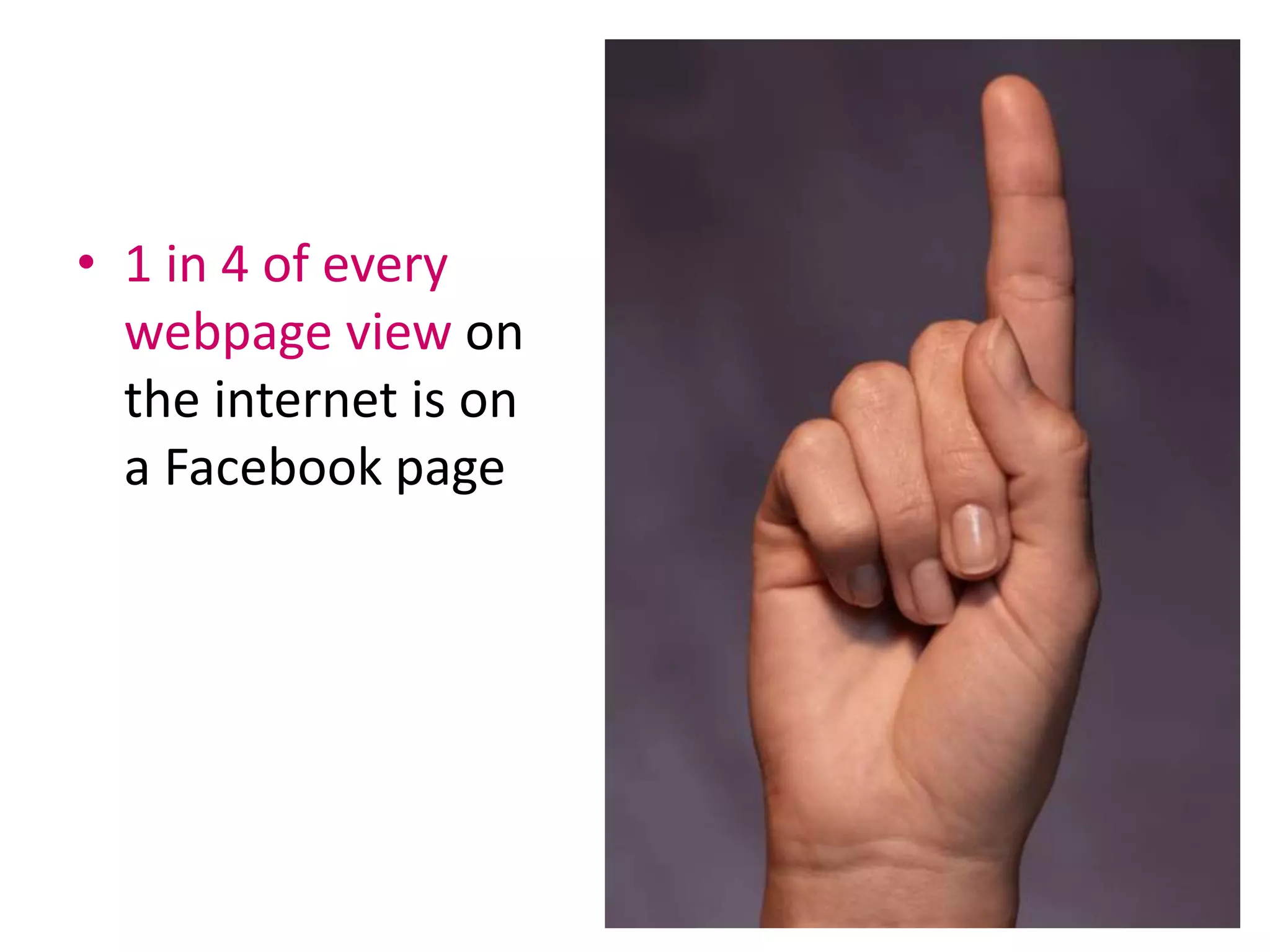 • 1 in 4 of every
webpage view on
the internet is on
a Facebook page
 