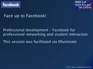 Face up to Facebook!


Professional development – Facebook for
professional networking and student interaction

This session was facilitated via Elluminate




                                    Jo Hart – Web2.0 Facebook October2011
 