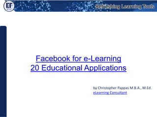 Facebook for e-Learning20 Educational Applications by Christopher Pappas M.B.A., M.Ed. eLearning Consultant 