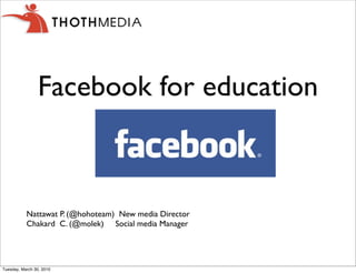 Facebook for education



           Nattawat P. (@hohoteam) New media Director
           Chakard C. (@molek) Social media Manager




Tuesday, March 30, 2010
 